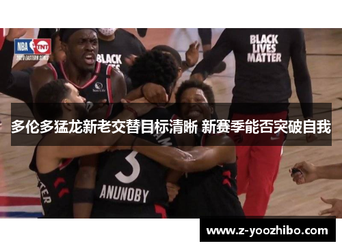 多伦多猛龙新老交替目标清晰 新赛季能否突破自我