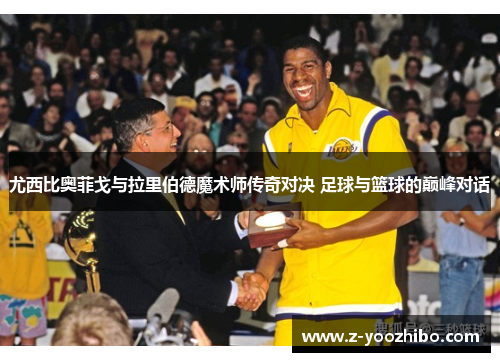 尤西比奥菲戈与拉里伯德魔术师传奇对决 足球与篮球的巅峰对话 尤西比奥菲戈与拉里伯德魔术师传奇对决 足球与篮球的巅峰对话