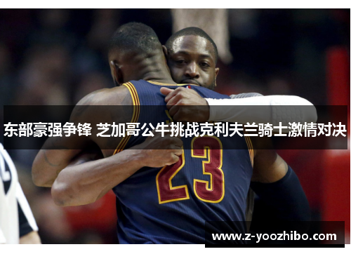 东部豪强争锋 芝加哥公牛挑战克利夫兰骑士激情对决