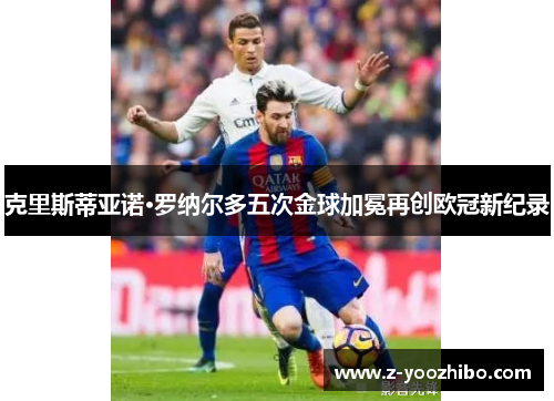克里斯蒂亚诺·罗纳尔多五次金球加冕再创欧冠新纪录