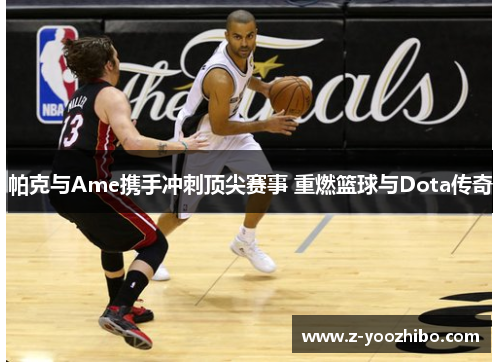 帕克与Ame携手冲刺顶尖赛事 重燃篮球与Dota传奇