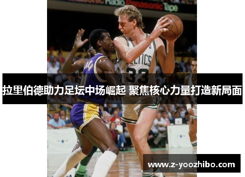 拉里伯德助力足坛中场崛起 聚焦核心力量打造新局面